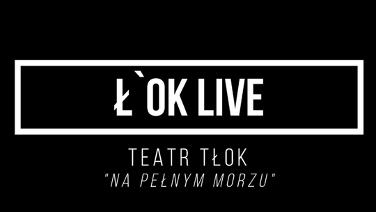 Ł'OK LIVE: Teatr TŁOK- Na pełnym morzu /15 maja 2020, godzina 19:30 #loklive