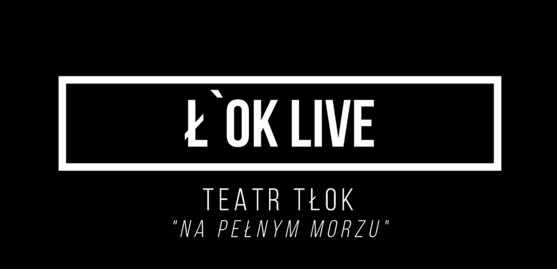 Ł'OK LIVE: Teatr TŁOK- Na pełnym morzu /15 maja 2020, godzina 19:30 #loklive
